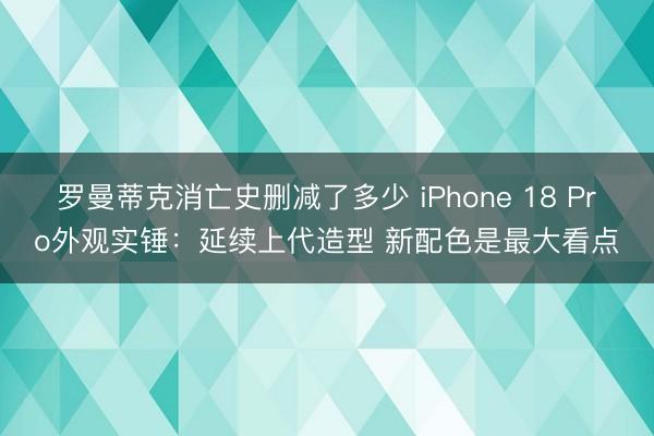罗曼蒂克消亡史删减了多少 iPhone 18 Pro外观实锤：延续上代造型 新配色是最大看点