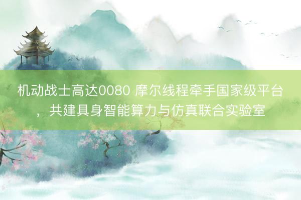机动战士高达0080 摩尔线程牵手国家级平台，共建具身智能算力与仿真联合实验室