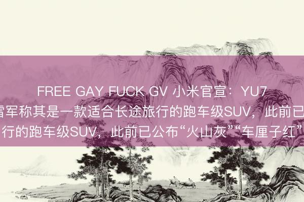 FREE GAY FUCK GV 小米官宣：YU7 GT将于5月21日发布，雷军称其是一款适合长途旅行的跑车级SUV，此前已公布“火山灰”“车厘子红”