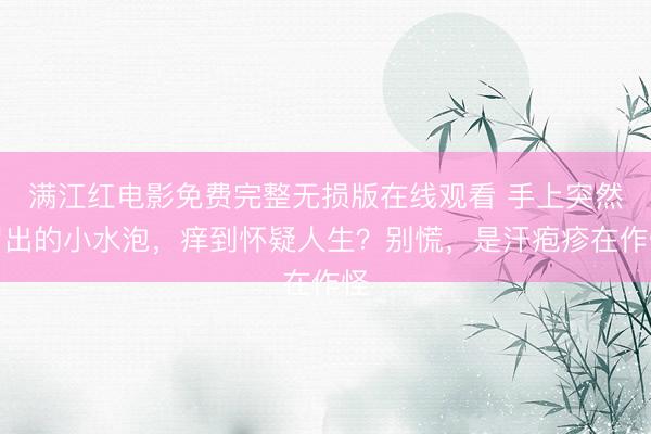 满江红电影免费完整无损版在线观看 手上突然冒出的小水泡,痒到怀疑人生?别慌,是汗疱疹在作怪