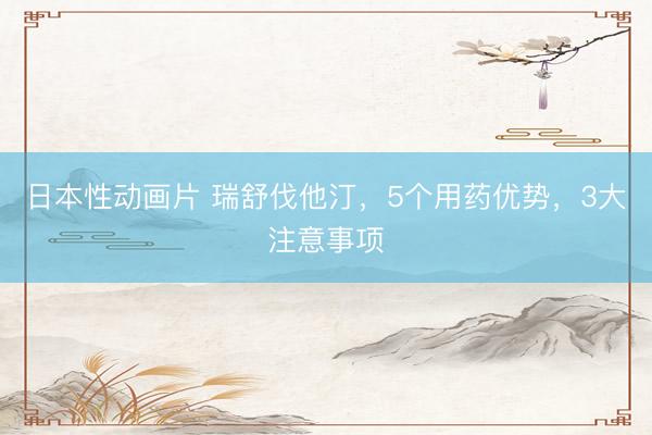 日本性动画片 瑞舒伐他汀，5个用药优势，3大注意事项