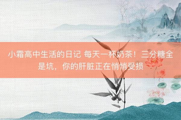 小霜高中生活的日记 每天一杯奶茶！三分糖全是坑，你的肝脏正在悄悄受损