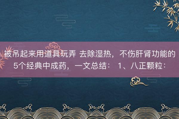 被吊起来用道具玩弄 去除湿热,不伤肝肾功能的5个经典中成药,一文总结: 1、八正颗粒: