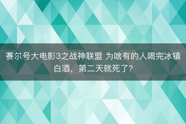 赛尔号大电影3之战神联盟 为啥有的人喝完冰镇白酒，第二天就死了？
