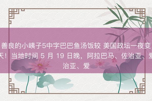 善良的小峓子5中字巴巴鱼汤饭较 美国政坛一夜变天！当地时间 5 月 19 日晚，阿拉巴马、佐治亚、爱