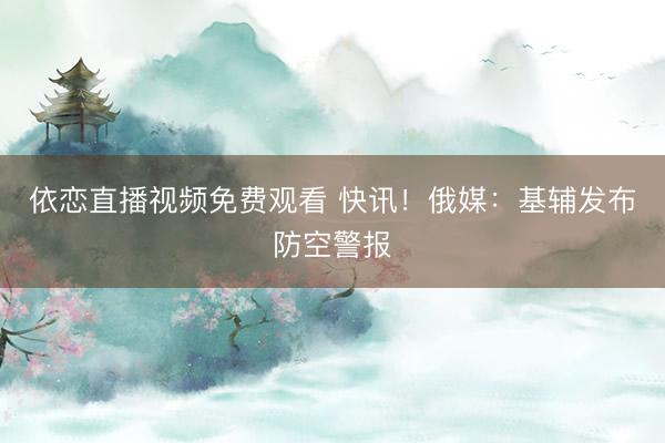 依恋直播视频免费观看 快讯！俄媒：基辅发布防空警报