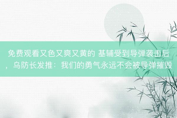 免费观看又色又爽又黄的 基辅受到导弹袭击后,乌防长发推:我们的勇气永远不会被导弹摧毁