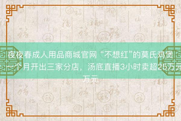 夜夜春成人用品商城官网 “不想红”的莫氏鸡煲：一个月开出三家分店，汤底直播3小时卖超25万元