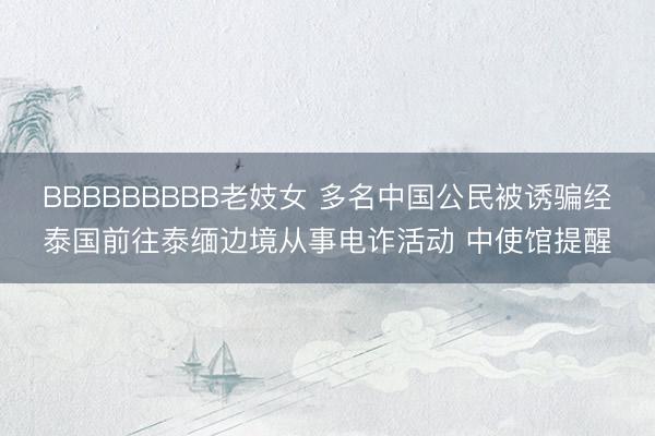 BBBBBBBBB老妓女 多名中国公民被诱骗经泰国前往泰缅边境从事电诈活动 中使馆提醒