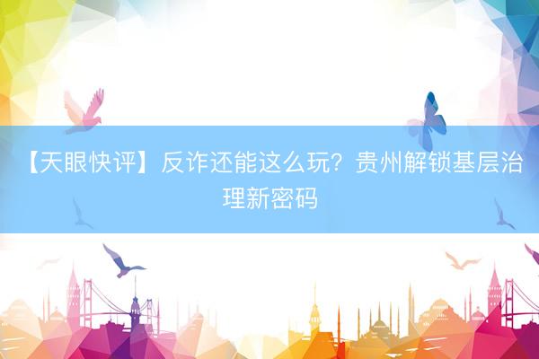 【天眼快评】反诈还能这么玩?贵州解锁基层治理新密码