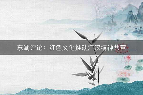 东湖评论:红色文化推动江汉精神共富