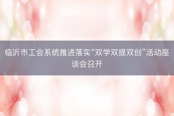 临沂市工会系统推进落实“双学双提双创”活动座谈会召开