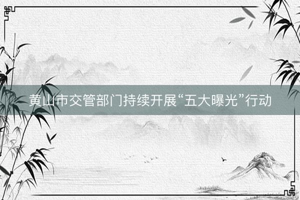黄山市交管部门持续开展“五大曝光”行动