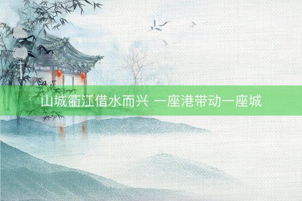 山城衢江借水而兴 一座港带动一座城