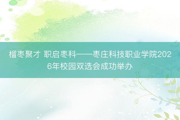 榴枣聚才 职启枣科——枣庄科技职业学院2026年校园双选会成功举办