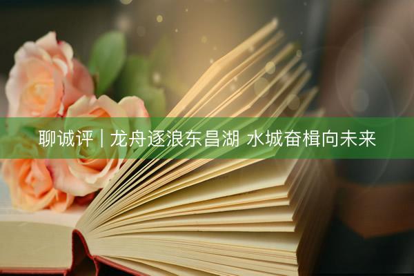 聊诚评 | 龙舟逐浪东昌湖 水城奋楫向未来
