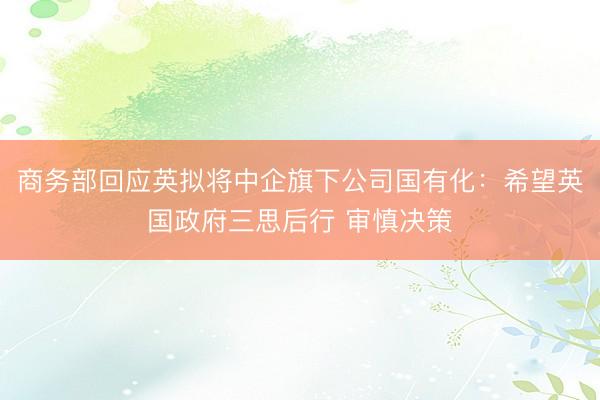 商务部回应英拟将中企旗下公司国有化:希望英国政府三思后行 审慎决策
