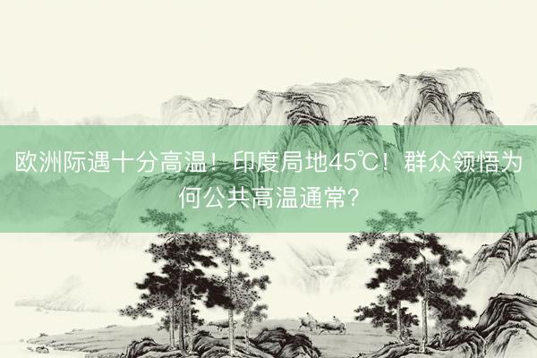 欧洲际遇十分高温！印度局地45℃！群众领悟为何公共高温通常？