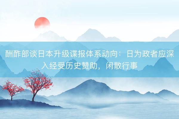 酬酢部谈日本升级谍报体系动向:日为政者应深入经受历史赞助,闲散行事