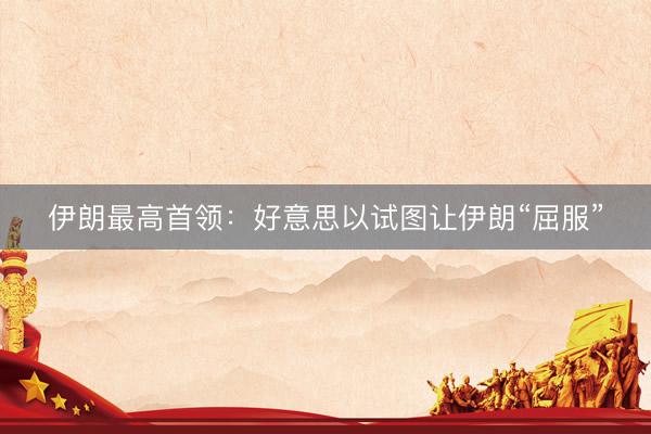 伊朗最高首领：好意思以试图让伊朗“屈服”