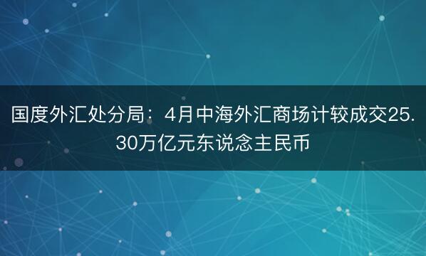 国度外汇处分局:4月中海外汇商场计较成交25.30万亿元东说念主民币