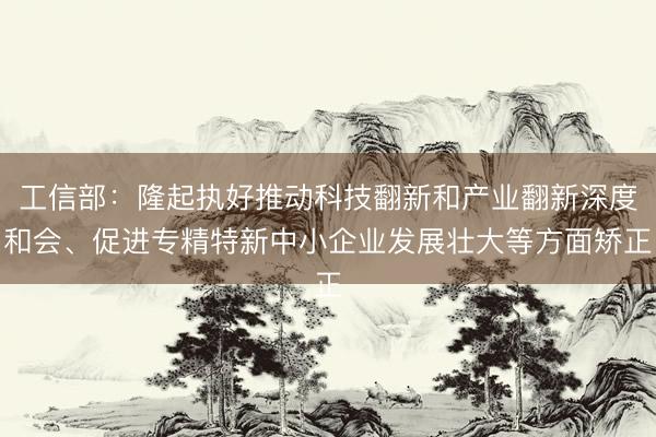 工信部：隆起执好推动科技翻新和产业翻新深度和会、促进专精特新中小企业发展壮大等方面矫正