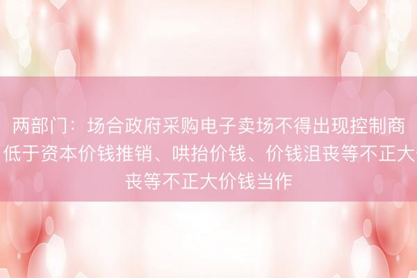 两部门：场合政府采购电子卖场不得出现控制商场价钱、低于资本价钱推销、哄抬价钱、价钱沮丧等不正大价钱当作