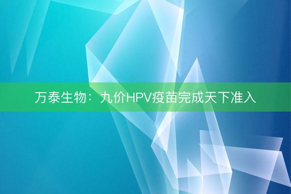 万泰生物:九价HPV疫苗完成天下准入