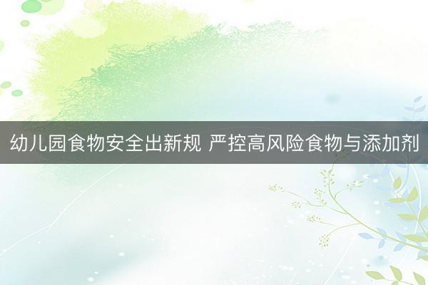 幼儿园食物安全出新规 严控高风险食物与添加剂