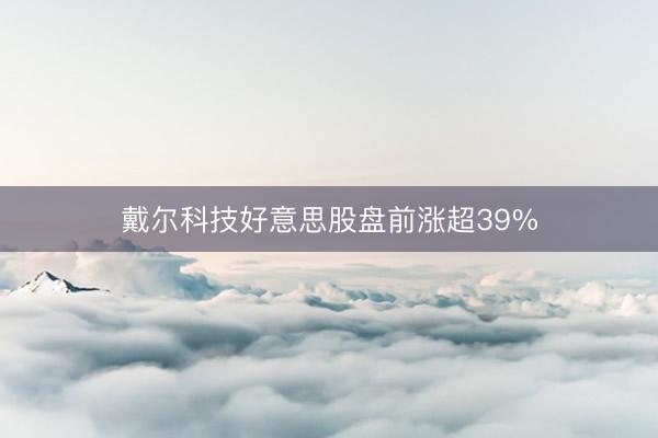 戴尔科技好意思股盘前涨超39%
