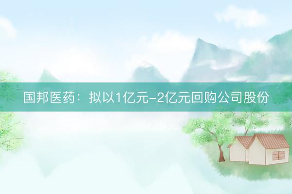 国邦医药：拟以1亿元-2亿元回购公司股份
