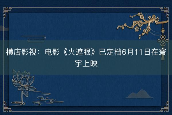 横店影视:电影《火遮眼》已定档6月11日在寰宇上映