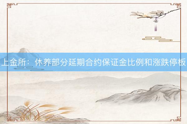 上金所:休养部分延期合约保证金比例和涨跌停板
