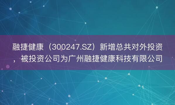 融捷健康（300247.SZ）新增总共对外投资，被投资公司为广州融捷健康科技有限公司