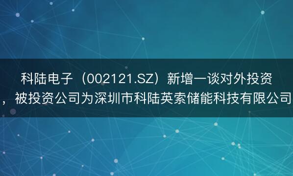 科陆电子(002121.SZ)新增一谈对外投资,被投资公司为深圳市科陆英索储能科技有限公司
