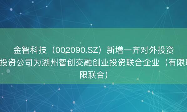 金智科技（002090.SZ）新增一齐对外投资，被投资公司为湖州智创交融创业投资联合企业（有限联合）
