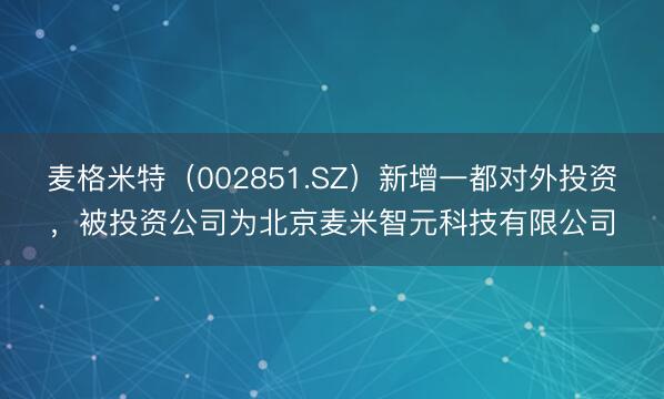 麦格米特(002851.SZ)新增一都对外投资,被投资公司为北京麦米智元科技有限公司