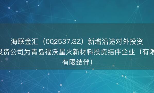 海联金汇(002537.SZ)新增沿途对外投资,被投资公司为青岛福沃星火新材料投资结伴企业(有限结伴)