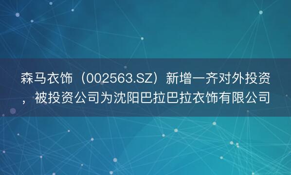 森马衣饰(002563.SZ)新增一齐对外投资,被投资公司为沈阳巴拉巴拉衣饰有限公司
