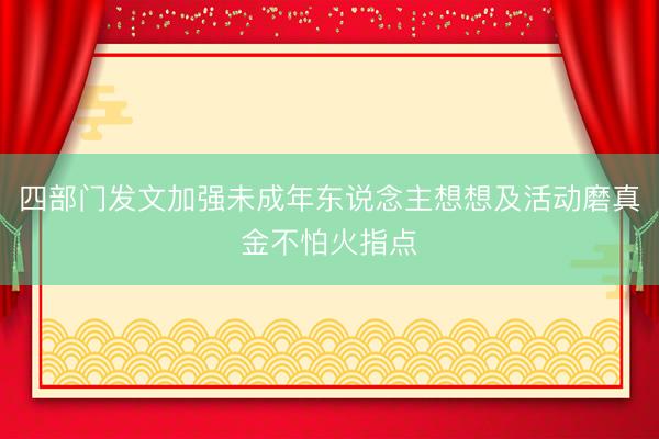 四部门发文加强未成年东说念主想想及活动磨真金不怕火指点