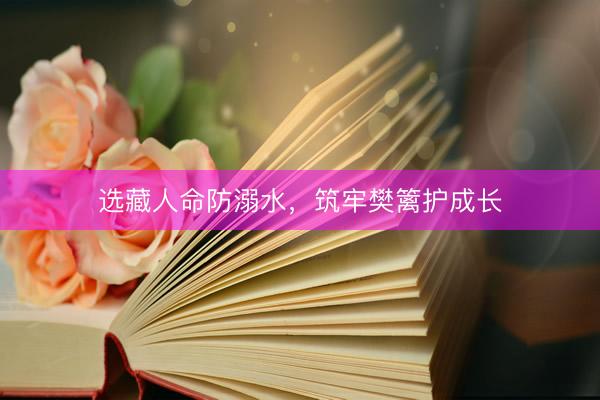 选藏人命防溺水,筑牢樊篱护成长