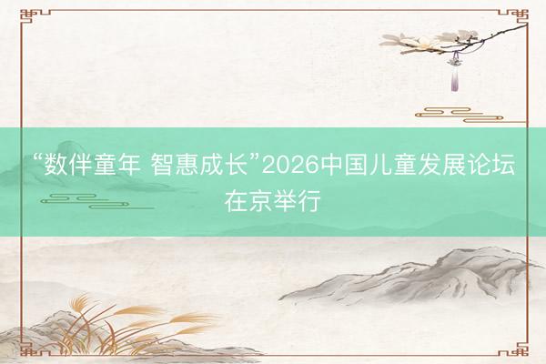 “数伴童年 智惠成长”2026中国儿童发展论坛在京举行