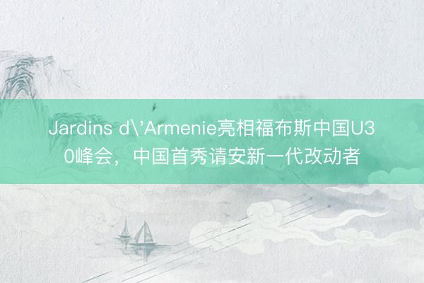 Jardins d'Armenie亮相福布斯中国U30峰会，中国首秀请安新一代改动者