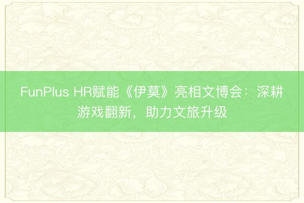 FunPlus HR赋能《伊莫》亮相文博会：深耕游戏翻新，助力文旅升级