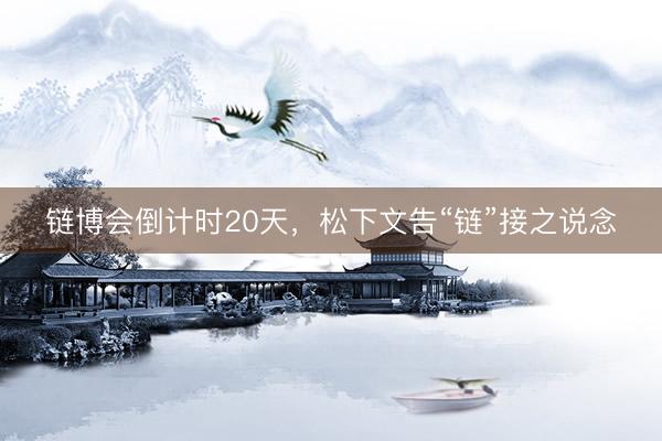 链博会倒计时20天，松下文告“链”接之说念