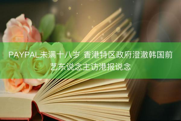 PAYPAL未满十八岁 香港特区政府澄澈韩国前艺东说念主访港报说念