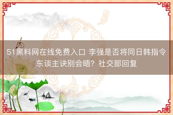 51黑料网在线免费入口 李强是否将同日韩指令东谈主诀别会晤？社交部回复