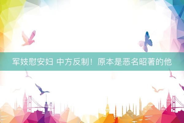 军妓慰安妇 中方反制！原本是恶名昭著的他