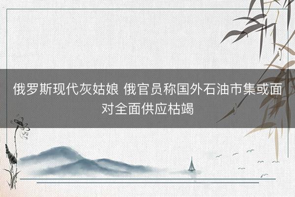 俄罗斯现代灰姑娘 俄官员称国外石油市集或面对全面供应枯竭