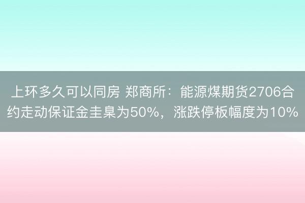 上环多久可以同房 郑商所：能源煤期货2706合约走动保证金圭臬为50%，涨跌停板幅度为10%